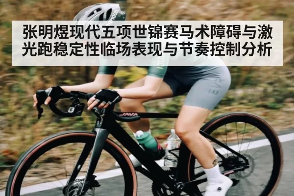 张明煜现代五项世锦赛马术障碍与激光跑稳定性临场表现与节奏控制分析