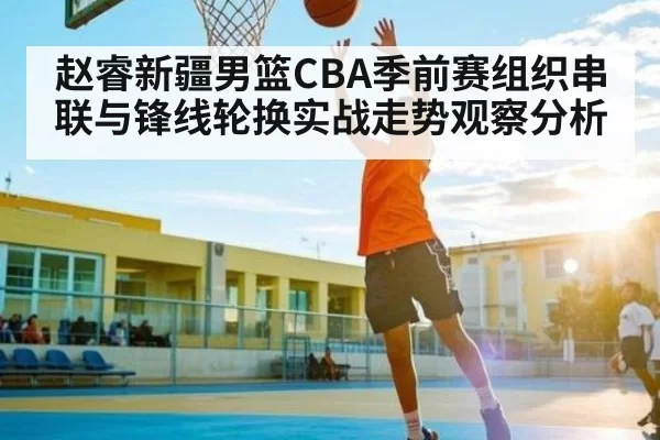 赵睿新疆男篮CBA季前赛组织串联与锋线轮换实战走势观察分析