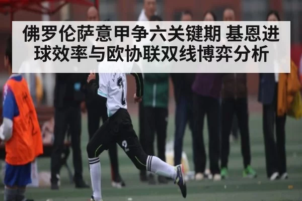 佛罗伦萨意甲争六关键期 基恩进球效率与欧协联双线博弈分析