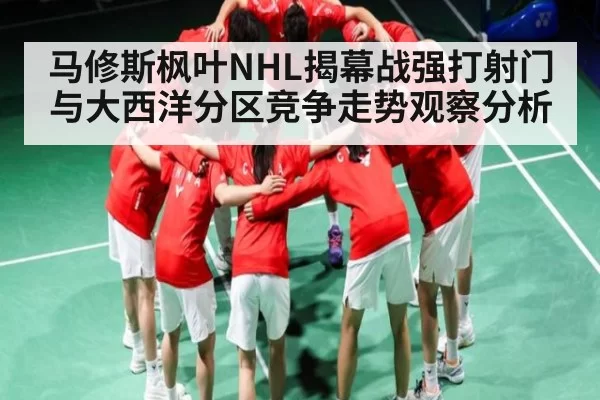 马修斯枫叶NHL揭幕战强打射门与大西洋分区竞争走势观察分析
